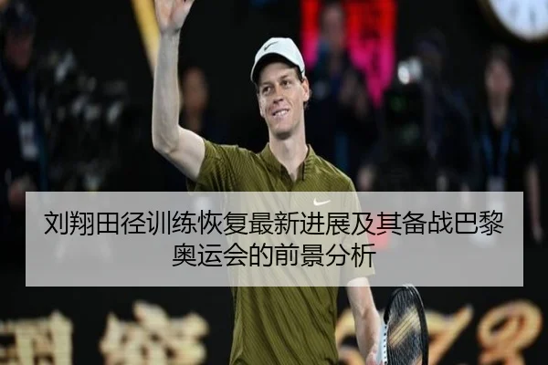 刘翔田径训练恢复最新进展及其备战巴黎奥运会的前景分析